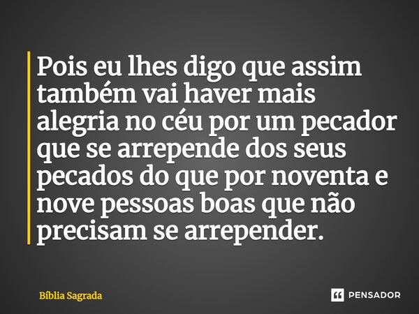 Pois eu lhes digo que assim também vai haver mais alegria no céu por um pecador que se arrepende dos seus pecados do que por noventa e nove pessoas boas que não... Frase de Bíblia Sagrada.