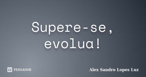 Supere-se, evolua!... Frase de Alex Sandro Lopes Luz.