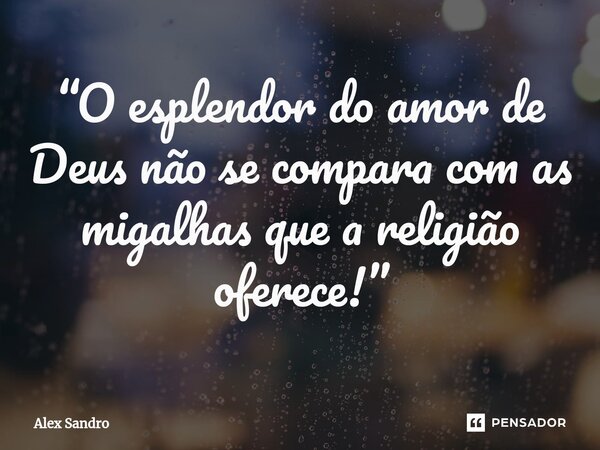 “⁠O esplendor do amor de Deus não se compara com as migalhas que a religião oferece!”... Frase de alex sandro.