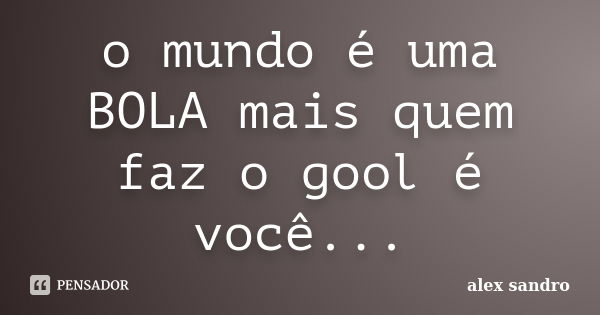 o mundo é uma BOLA mais quem faz o gool é você...... Frase de alex sandro.