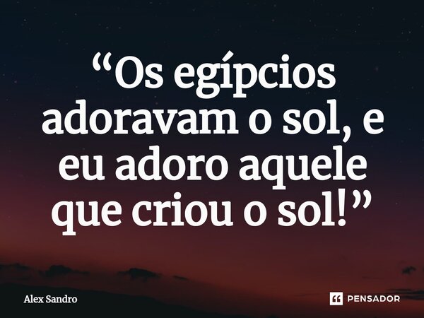 “⁠Os egípcios adoravam o sol, e eu adoro aquele que criou o sol!”... Frase de alex sandro.