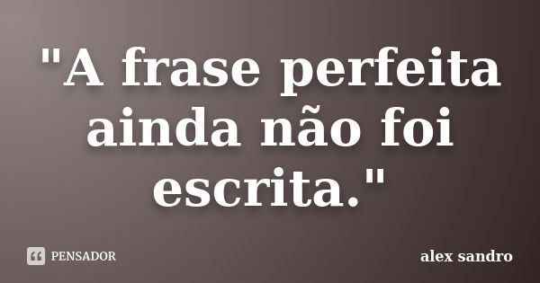 "A frase perfeita ainda não foi escrita."... Frase de Alex Sandro.