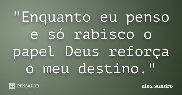 "Enquanto eu penso e só rabisco o papel Deus reforça o meu destino."... Frase de Alex Sandro.