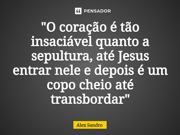 ⁠"O coração é tão insaciável quanto a sepultura, até Jesus entrar nele e depois é um copo cheio até transbordar"... Frase de alex sandro.