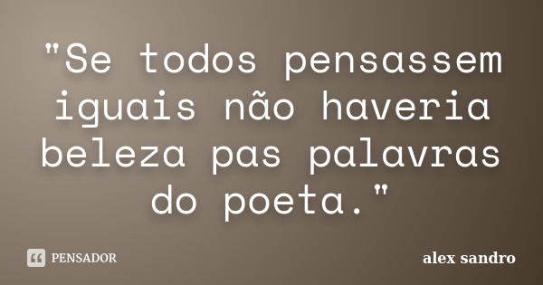 "Se todos pensassem iguais não haveria beleza pas palavras do poeta."... Frase de Alex Sandro.