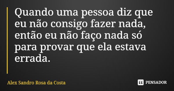 Quando uma pessoa diz que eu não consigo fazer nada, então eu não faço nada só para provar que ela estava errada.... Frase de Alex Sandro Rosa da Costa.