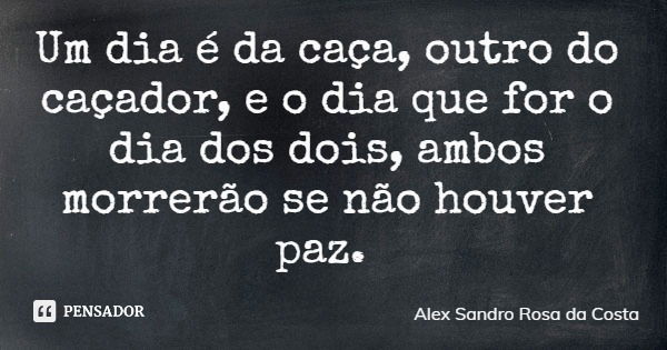 Um dia é da caça, outro do caçador, e o dia que for o dia dos dois, ambos morrerão se não houver paz.... Frase de Alex Sandro Rosa da Costa.
