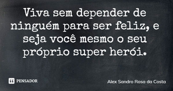 Viva sem depender de ninguém para ser feliz, e seja você mesmo o seu próprio super herói.... Frase de Alex Sandro Rosa da Costa.
