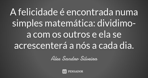 A felicidade é encontrada numa simples matemática: dividimo-a com os outros e ela se acrescenterá a nós a cada dia.... Frase de Alex Sandro Silveira.