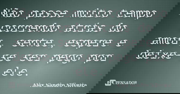 Não passe muito tempo correndo atrás do amor, sente, espere e deixe-se ser pego por ele.... Frase de Alex Sandro Silveira.