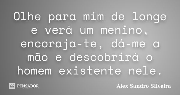 Olhe para mim de longe e verá um menino, encoraja-te, dá-me a mão e descobrirá o homem existente nele.... Frase de Alex Sandro Silveira.