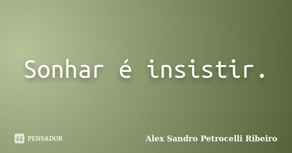 Sonhar é insistir.... Frase de Alex Sandro Petrocelli Ribeiro.