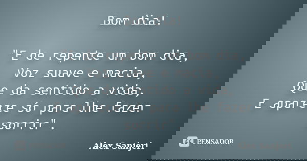 Bom dia! "E de repente um bom dia, Voz suave e macia, Que da sentido a vida, E aparece só para lhe fazer sorrir".... Frase de Alex Sanjeri.