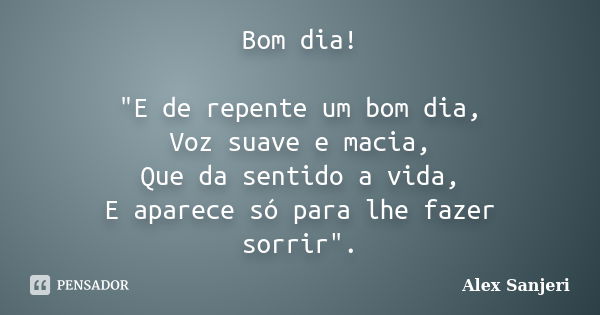 Bom dia! "E de repente um bom dia, Voz suave e macia, Que da sentido a vida, E aparece só para lhe fazer sorrir".... Frase de Alex Sanjeri.