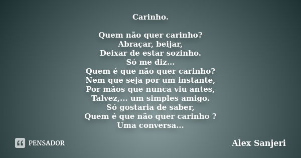 Carinho. Quem não quer carinho? Abraçar, beijar, Deixar de estar sozinho. Só me diz... Quem é que não quer carinho? Nem que seja por um instante, Por mãos que n... Frase de Alex Sanjeri.