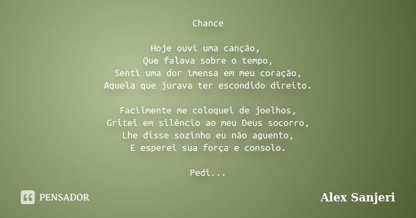 Chance Hoje ouvi uma canção, Que falava sobre o tempo, Senti uma dor imensa em meu coração, Aquela que jurava ter escondido direito. Facilmente me coloquei de j... Frase de Alex Sanjeri.