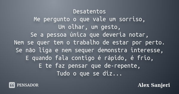 Desatentos Me pergunto o que vale um sorriso, Um olhar, um gesto, Se a pessoa única que deveria notar, Nem se quer tem o trabalho de estar por perto. Se não lig... Frase de Alex Sanjeri.