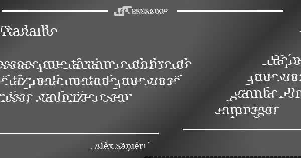 Trabalho Há pessoas que fariam o dobro do que você faz pela metade que você ganha. Por isso, valorize o seu emprego.... Frase de Alex Sanjerí.
