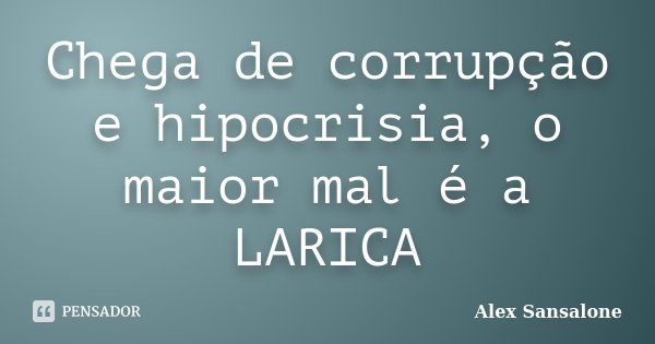 Chega de corrupção e hipocrisia, o maior mal é a LARICA... Frase de Alex Sansalone.
