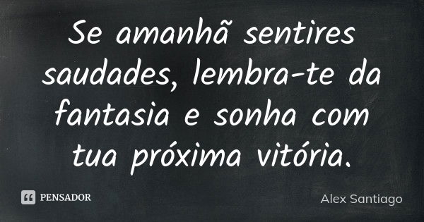 Se amanhã sentires saudades, lembra-te da fantasia e sonha com tua próxima vitória.... Frase de Alex Santiago.