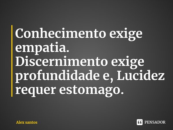 Conhecimento exige empatia. Discernimento exige profundidade e, Lucidez requer estomago.... Frase de Alex santos.