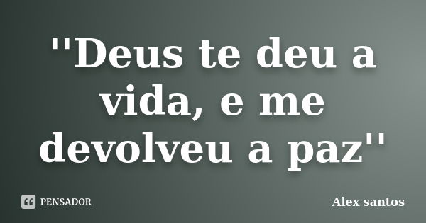 ''Deus te deu a vida, e me devolveu a paz''... Frase de Alex santos.