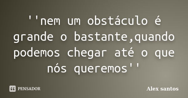 ''nem um obstáculo é grande o bastante,quando podemos chegar até o que nós queremos''... Frase de Alex santos.