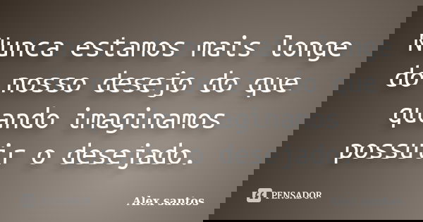 Nunca estamos mais longe do nosso desejo do que quando imaginamos possuir o desejado.... Frase de Alex santos.