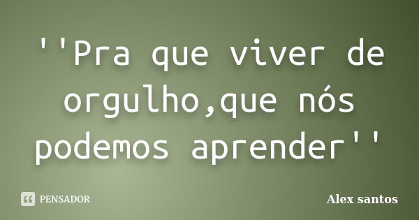 ''Pra que viver de orgulho,que nós podemos aprender''... Frase de Alex santos.