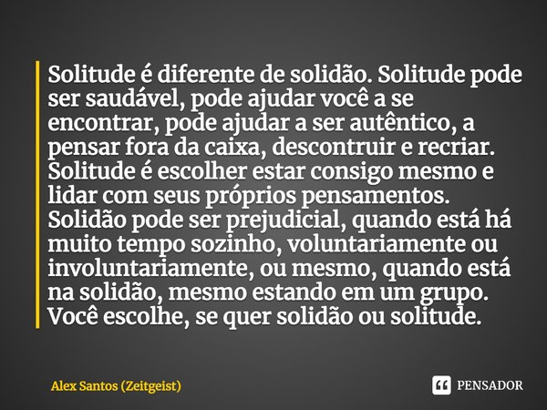 ⁠Solitude é diferente de solidão. Solitude pode ser saudável, pode ajudar você a se encontrar, pode ajudar a ser autêntico, a pensar fora da caixa, descontruir ... Frase de Alex Santos (Zeitgeist).