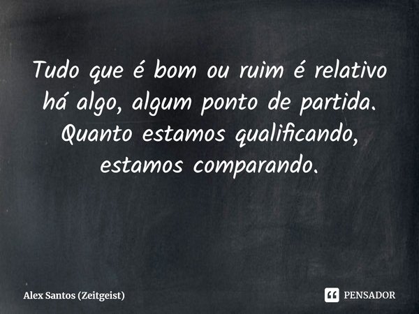 ⁠Tudo que é bom ou ruim é relativo há algo, algum ponto de partida. Quanto estamos qualificando, estamos comparando.... Frase de Alex Santos (Zeitgeist).