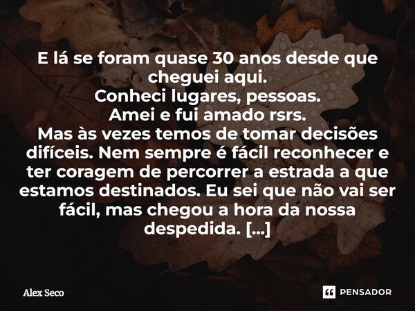 E lá se foram quase 30 anos desde que cheguei aqui. Conheci lugares, pessoas. Amei e fui amado rsrs. Mas às vezes temos de tomar decisões difíceis. Nem sempre é... Frase de Alex Seco.