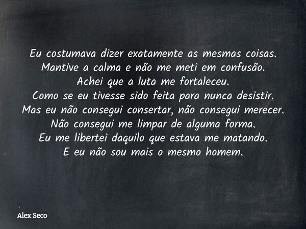 Eu costumava dizer exatamente as mesmas coisas. Mantive a calma e não me meti em confusão. Achei que a luta me fortaleceu. Como se eu tivesse sido feita para nu... Frase de Alex Seco.