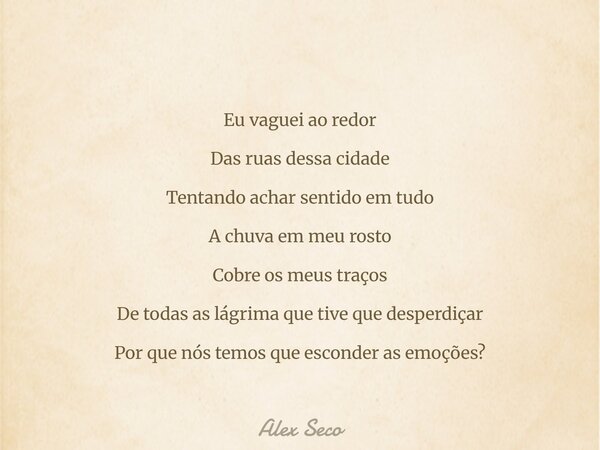 Eu vaguei ao redor Das ruas dessa cidade Tentando achar sentido em tudo A chuva em meu rosto Cobre os meus traços De todas as lágrima que tive que desperdiçar P... Frase de Alex Seco.