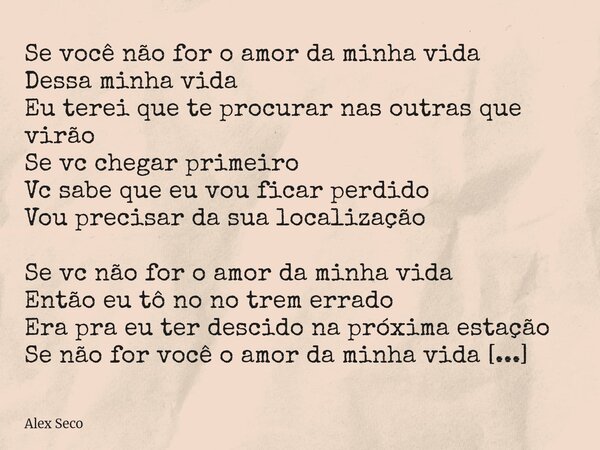 Se você não for o amor da minha vida Dessa minha vida Eu terei que te procurar nas outras que virão Se vc chegar primeiro Vc sabe que eu vou ficar perdido Vou p... Frase de Alex Seco.