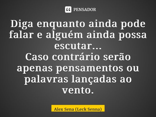 ⁠Diga enquanto ainda pode falar e alguém ainda possa escutar... Caso contrário serão apenas pensamentos ou palavras lançadas ao vento.... Frase de Alex Sena (Leck Senna).