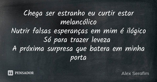 Chega ser estranho eu curtir estar melancólico Nutrir falsas esperanças em mim é ilógico Só para trazer leveza A próxima surpresa que batera em minha porta... Frase de Alex Serafim.