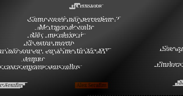Como vocês não percebem ? Me traga de volta Não , me deixe ir Eu estou morto Esse aqui não sou eu , eu já me fui faz MT tempo Embora a casca engane seus olhos... Frase de Alex Serafim.
