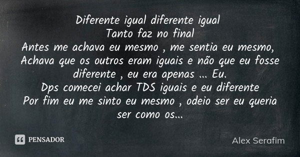 Diferente igual diferente igual Tanto faz no final Antes me achava eu mesmo , me sentia eu mesmo, Achava que os outros eram iguais e não que eu fosse diferente ... Frase de Alex Serafim.