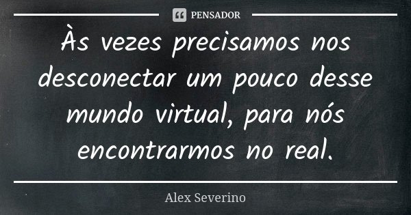 Às vezes precisamos nos desconectar um pouco desse mundo virtual, para nós encontrarmos no real.... Frase de Alex Severino.