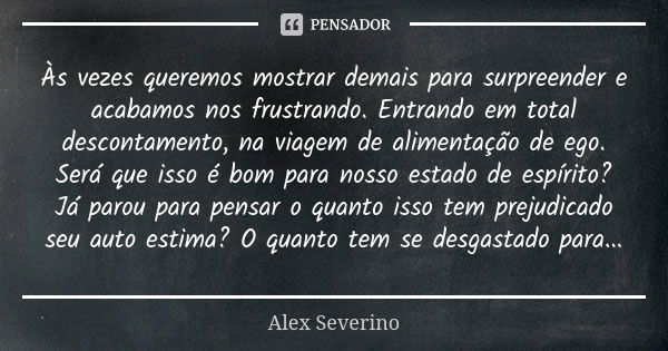 Às vezes queremos mostrar demais para surpreender e acabamos nos frustrando. Entrando em total descontamento, na viagem de alimentação de ego. Será que isso é b... Frase de Alex Severino.