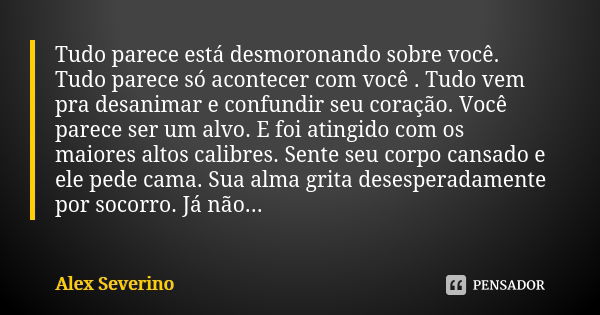 Tudo parece está desmoronando sobre você. Tudo parece só acontecer com você . Tudo vem pra desanimar e confundir seu coração. Você parece ser um alvo. E foi ati... Frase de Alex Severino.