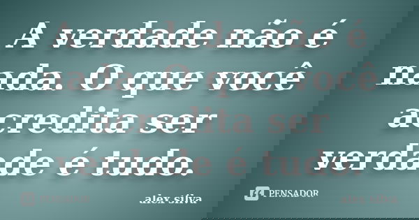 A verdade não é nada. O que você acredita ser verdade é tudo.... Frase de Alex Silva.