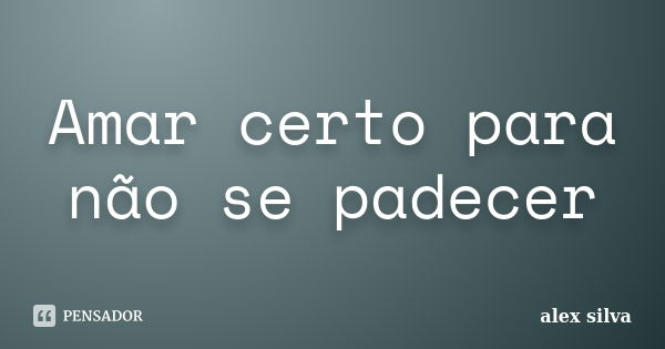 Amar certo para não se padecer... Frase de Alex Silva.