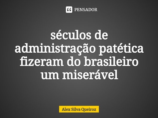 ⁠séculos de administração patética fizeram do brasileiro um miserável... Frase de Alex Silva Queiroz.