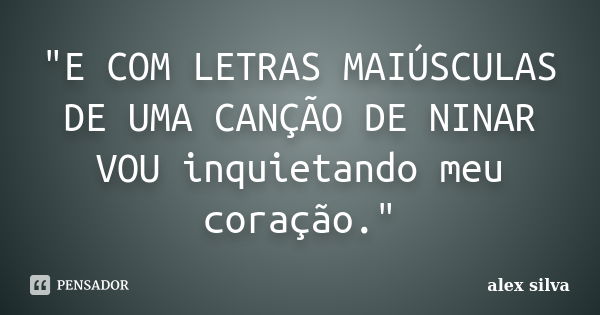 "E COM LETRAS MAIÚSCULAS DE UMA CANÇÃO DE NINAR VOU inquietando meu coração."... Frase de Alex Silva.