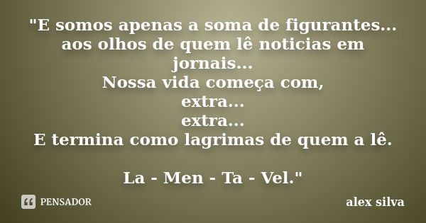 "E somos apenas a soma de figurantes... aos olhos de quem lê noticias em jornais... Nossa vida começa com, extra... extra... E termina como lagrimas de que... Frase de Alex Silva.