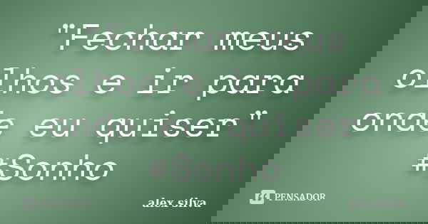 "Fechar meus olhos e ir para onde eu quiser" #Sonho... Frase de Alex Silva.