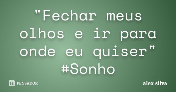 "Fechar meus olhos e ir para onde eu quiser" #Sonho... Frase de Alex Silva.