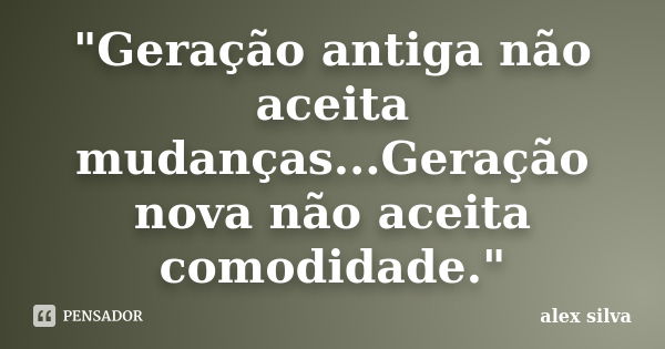 "Geração antiga não aceita mudanças...Geração nova não aceita comodidade."... Frase de Alex Silva.